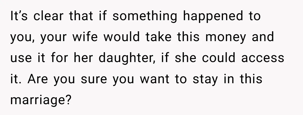 It’s clear that if something happened to you, your wife would take this money and use it for her daughter, if she could access it. Are you sure you want...