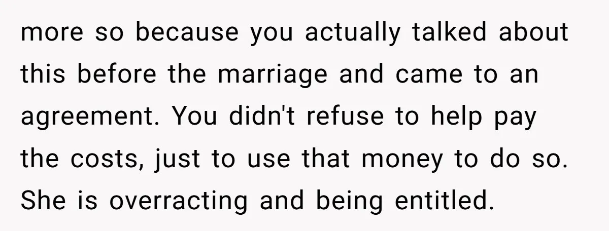 more so because you actually talked about this before the marriage and came to an agreement. You didn't refuse to help pay the costs, just to use that money to...