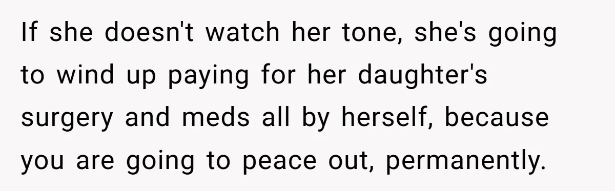 If she doesn't watch her tone, she's going to wind up paying for her daughter's surgery and meds all by herself, because you are going to peace out, permanently.