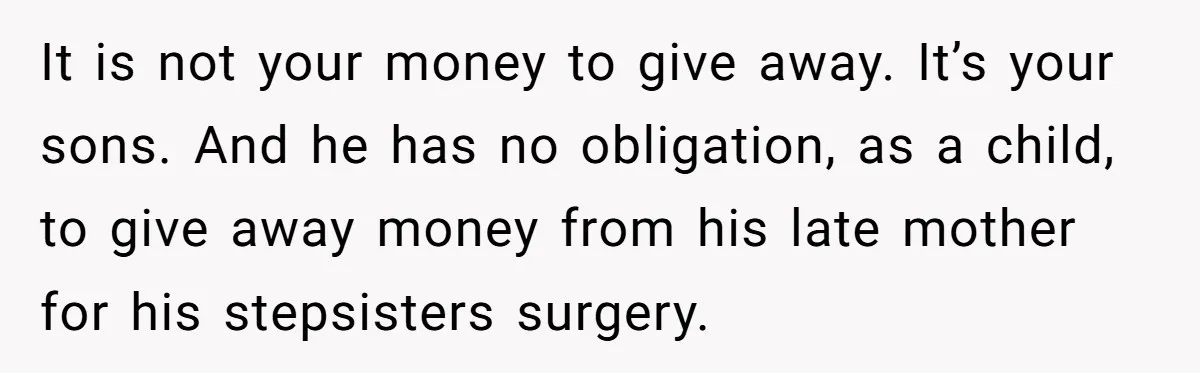 It is not your money to give away. It’s your sons. And he has no obligation, as a child, to give away money from his late mother for his stepsisters...