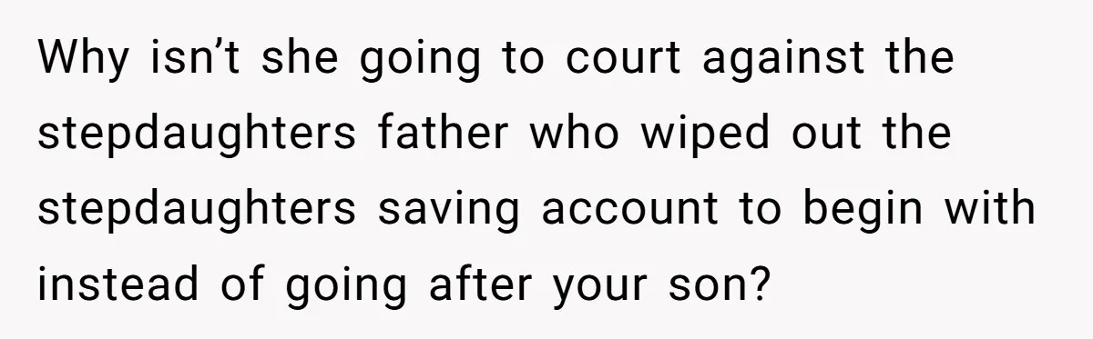 Why isn’t she going to court against the stepdaughters father who wiped out the stepdaughters saving account to begin with instead of going after your son?