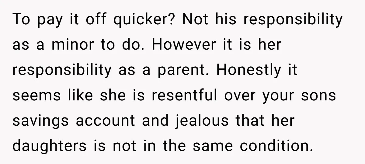 To pay it off quicker? Not his responsibility as a minor to do. However it is her responsibility as a parent. Honestly it seems like she is resentful over your...