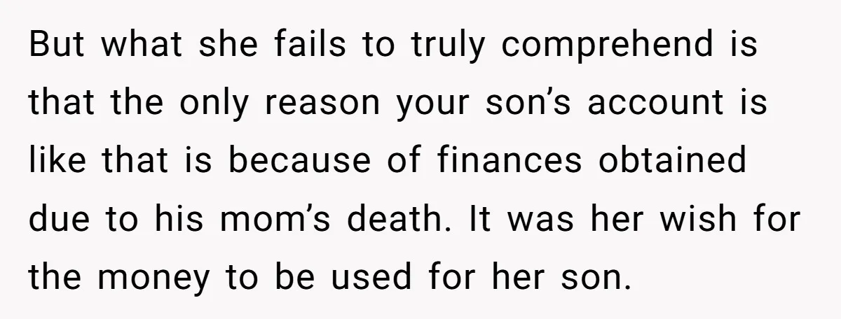 But what she fails to truly comprehend is that the only reason your son’s account is like that is because of finances obtained due to his mom’s death. It was...
