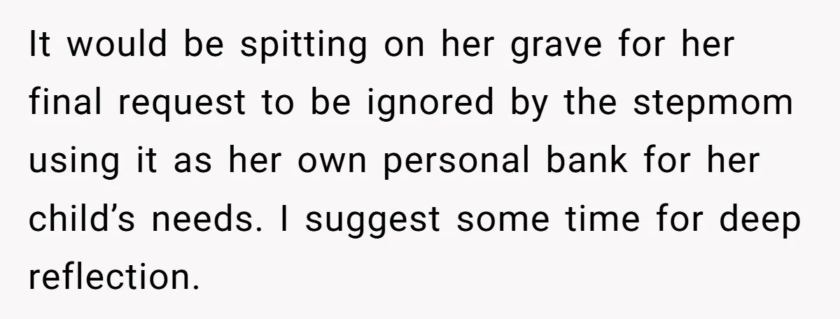 It would be spitting on her grave for her final request to be ignored by the stepmom using it as her own personal bank for her child’s needs. I suggest...