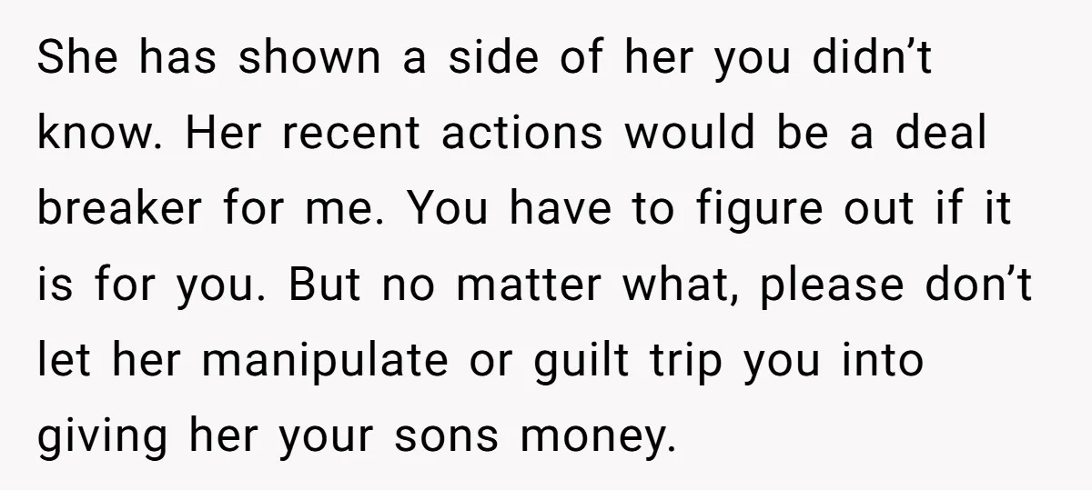 She has shown a side of her you didn’t know. Her recent actions would be a deal breaker for me. You have to figure out if it is for you....