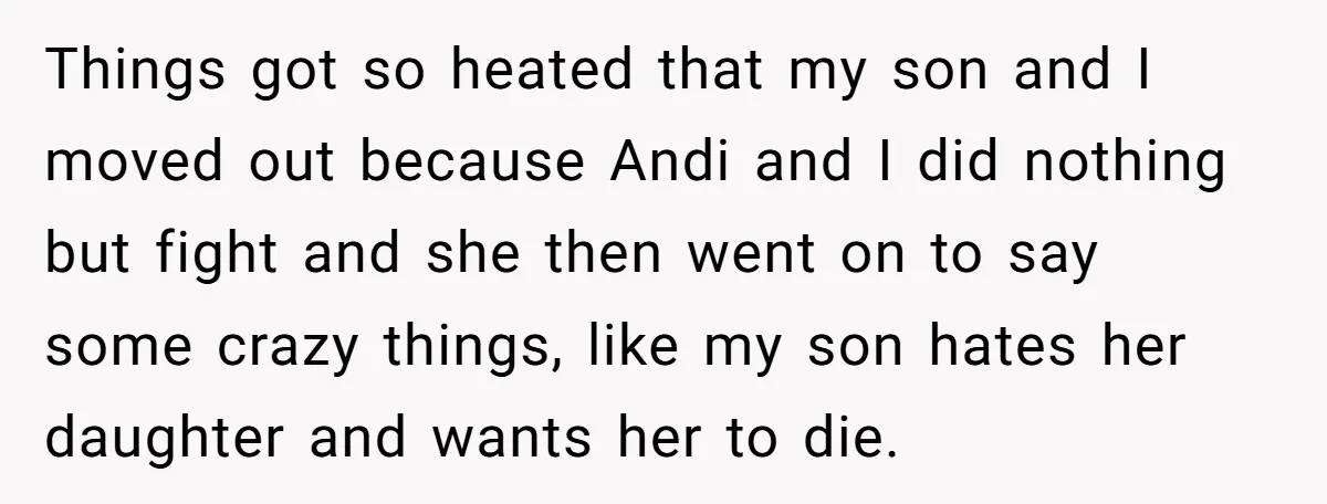 Things got so heated that my son and I moved out because Andi and I did nothing but fight and she then went on to say some crazy things, like...