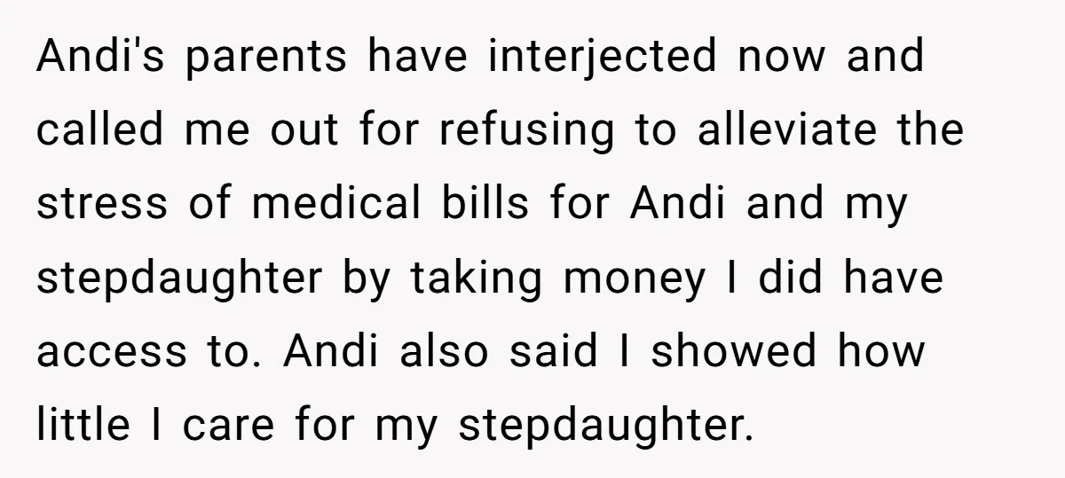 Andi's parents have interjected now and called me out for refusing to alleviate the stress of medical bills for Andi and my stepdaughter by taking money I did have access...