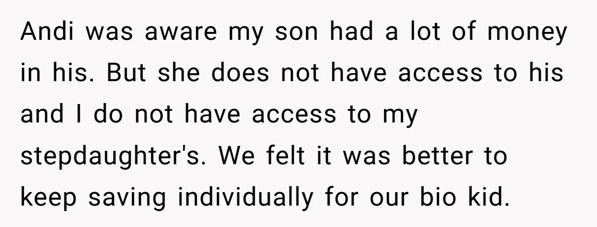 Andi was aware my son had a lot of money in his. But she does not have access to his and I do not have access to my stepdaughter's. We...