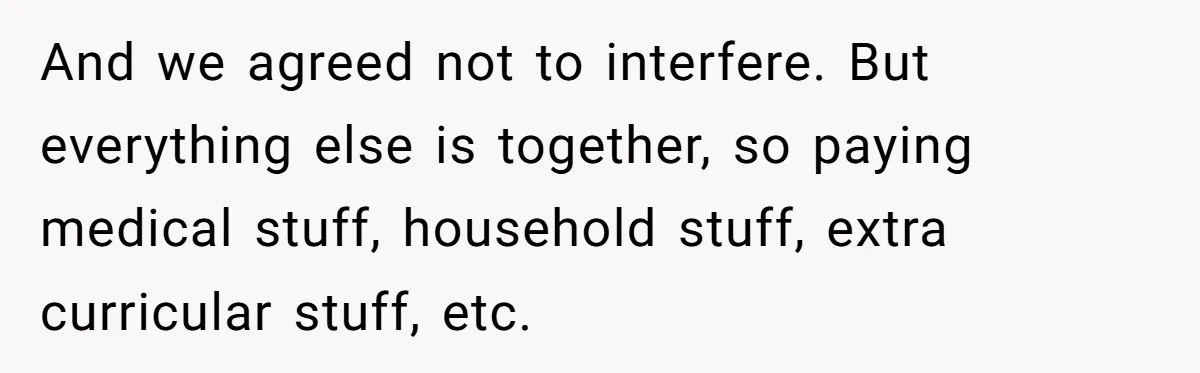 And we agreed not to interfere. But everything else is together, so paying medical stuff, household stuff, extra curricular stuff, etc.