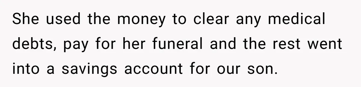 She used the money to clear any medical debts, pay for her funeral and the rest went into a savings account for our son.