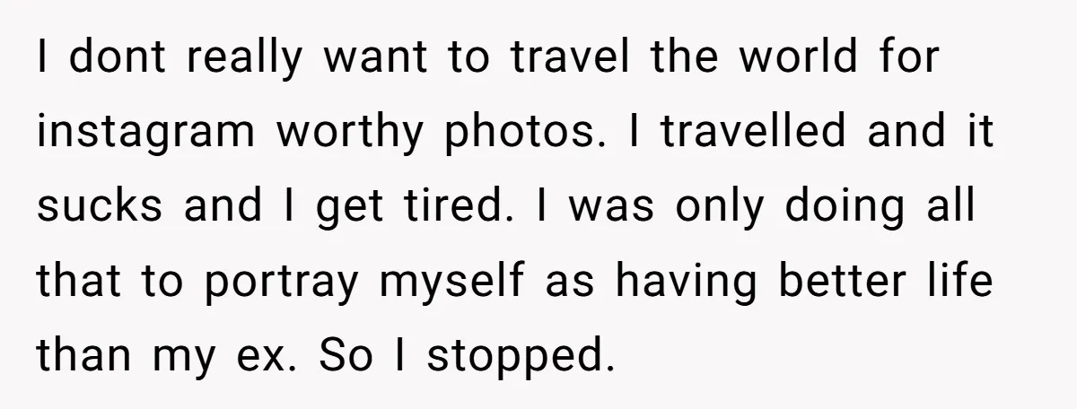 I dont really want to travel the world for instagram worthy photos. I travelled and it sucks and I get tired. I was only doing all that to portray myself...