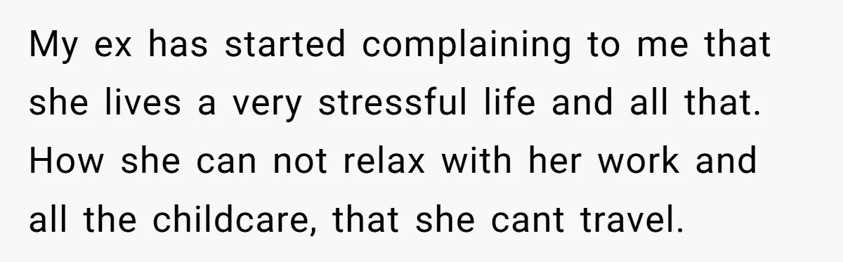 My ex has started complaining to me that she lives a very stressful life and all that. How she can not relax with her work and all the childcare, that...
