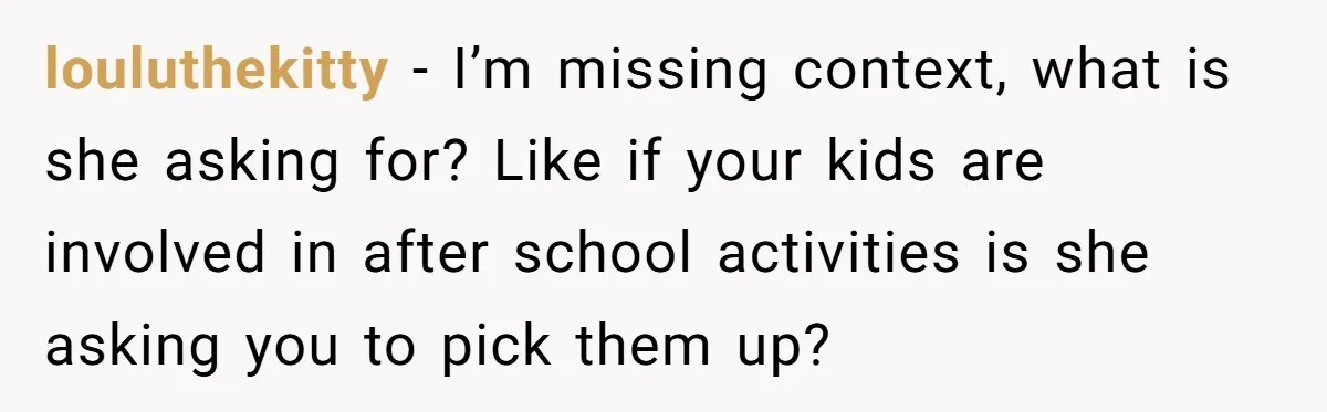 louluthekitty − I’m missing context, what is she asking for? Like if your kids are involved in after school activities is she asking you to pick them up?