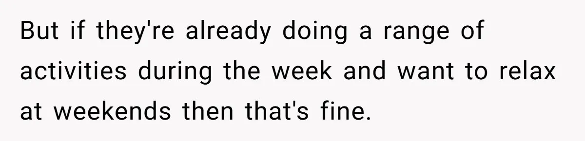 But if they're already doing a range of activities during the week and want to relax at weekends then that's fine.