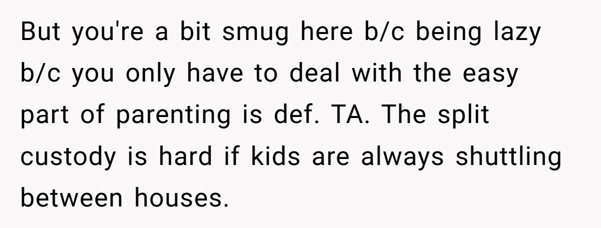 But you're a bit smug here b/c being lazy b/c you only have to deal with the easy part of parenting is def. TA. The split custody is hard if...