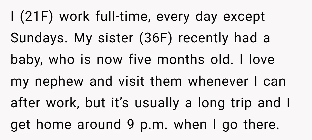 I (21F) work full-time, every day except Sundays. My sister (36F) recently had a baby, who is now five months old. I love my nephew and visit them whenever I...