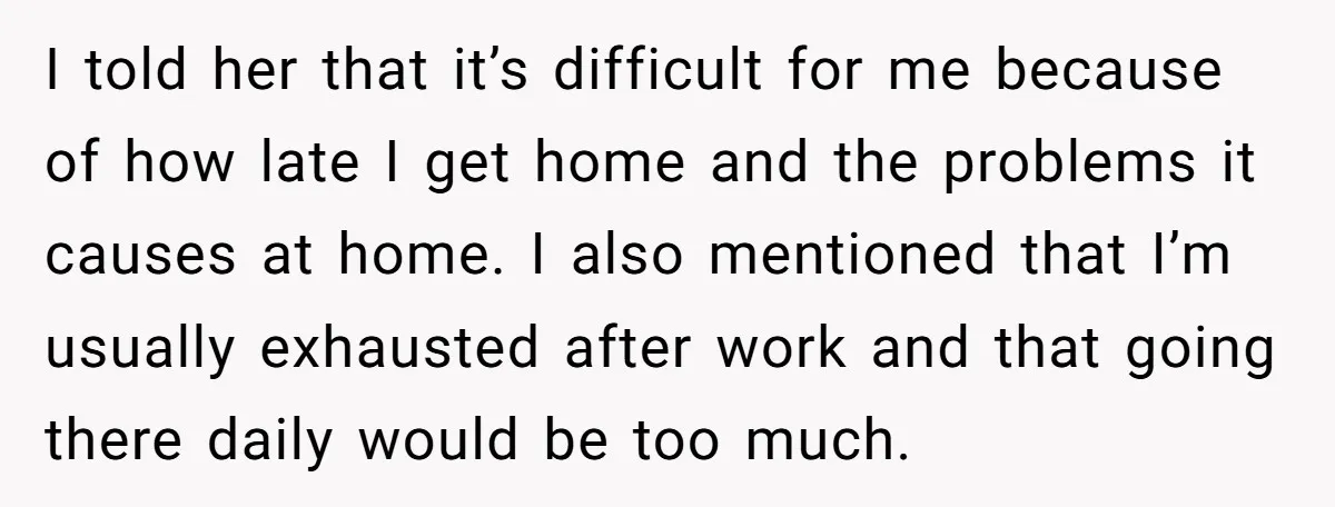I told her that it’s difficult for me because of how late I get home and the problems it causes at home. I also mentioned that I’m usually exhausted after...
