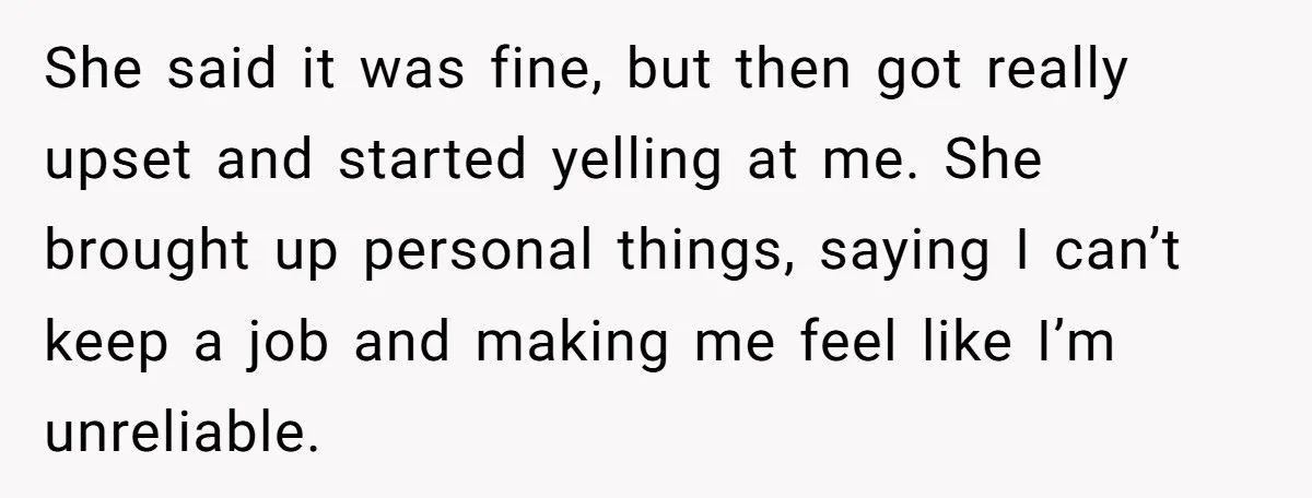 She said it was fine, but then got really upset and started yelling at me. She brought up personal things, saying I can’t keep a job and making me feel...