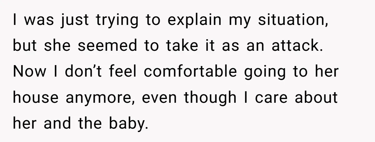 I was just trying to explain my situation, but she seemed to take it as an attack. Now I don’t feel comfortable going to her house anymore, even though I...