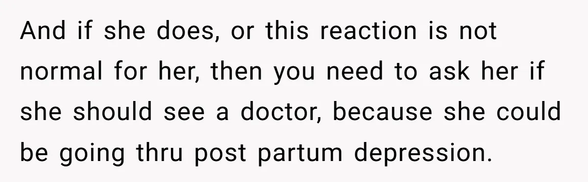 And if she does, or this reaction is not normal for her, then you need to ask her if she should see a doctor, because she could be going thru...