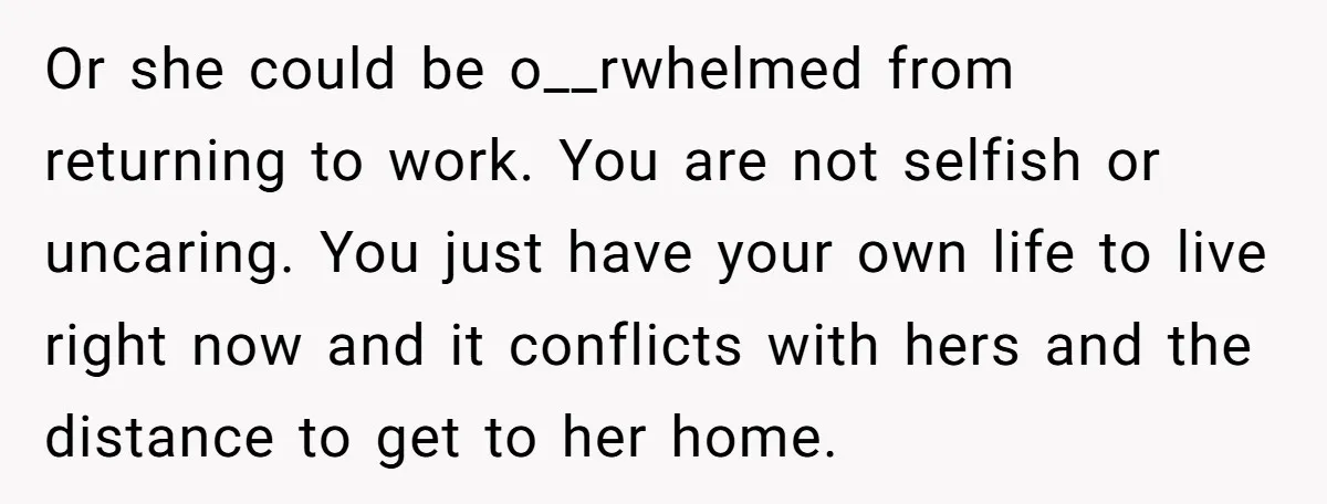 Or she could be o__rwhelmed from returning to work. You are not selfish or uncaring. You just have your own life to live right now and it conflicts with hers...