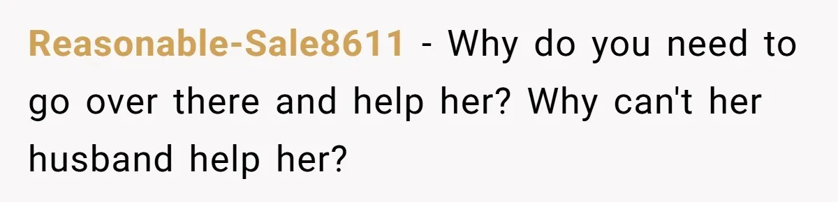 Reasonable-Sale8611 − Why do you need to go over there and help her? Why can't her husband help her?