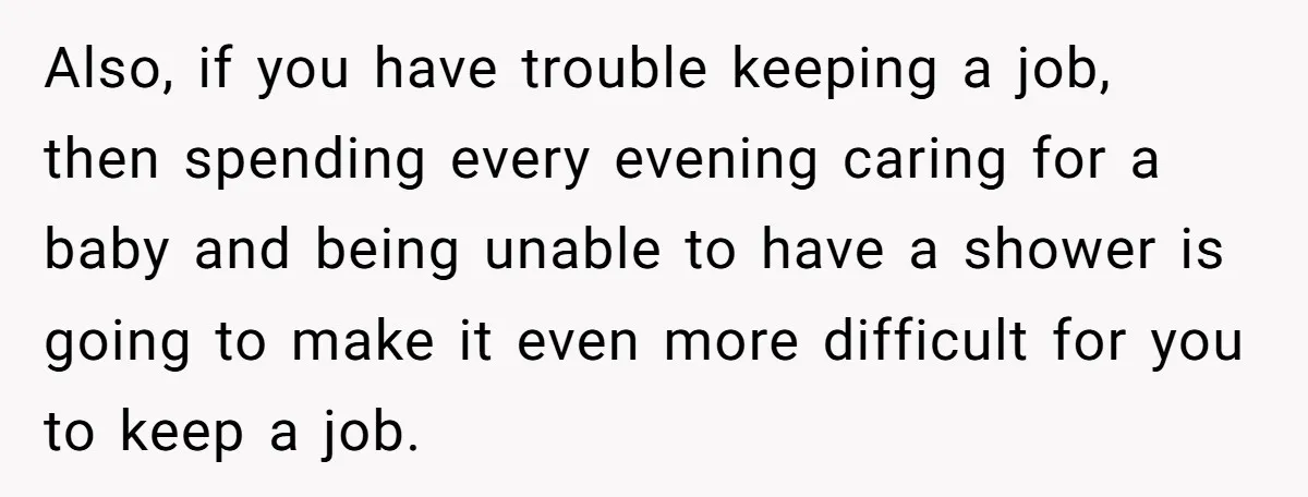 Also, if you have trouble keeping a job, then spending every evening caring for a baby and being unable to have a shower is going to make it even more...