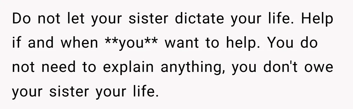 Do not let your sister dictate your life. Help if and when **you** want to help. You do not need to explain anything, you don't owe your sister your life.