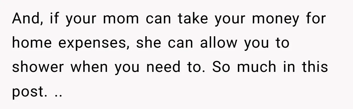 And, if your mom can take your money for home expenses, she can allow you to shower when you need to. So much in this post. ..