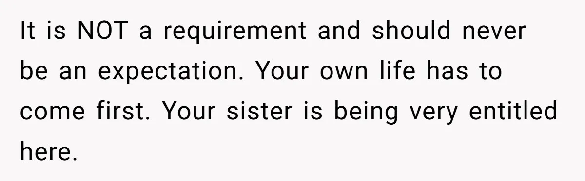 It is NOT a requirement and should never be an expectation. Your own life has to come first. Your sister is being very entitled here.
