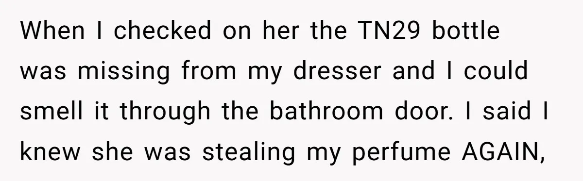 When I checked on her the TN29 bottle was missing from my dresser and I could smell it through the bathroom door. I said I knew she was stealing my...