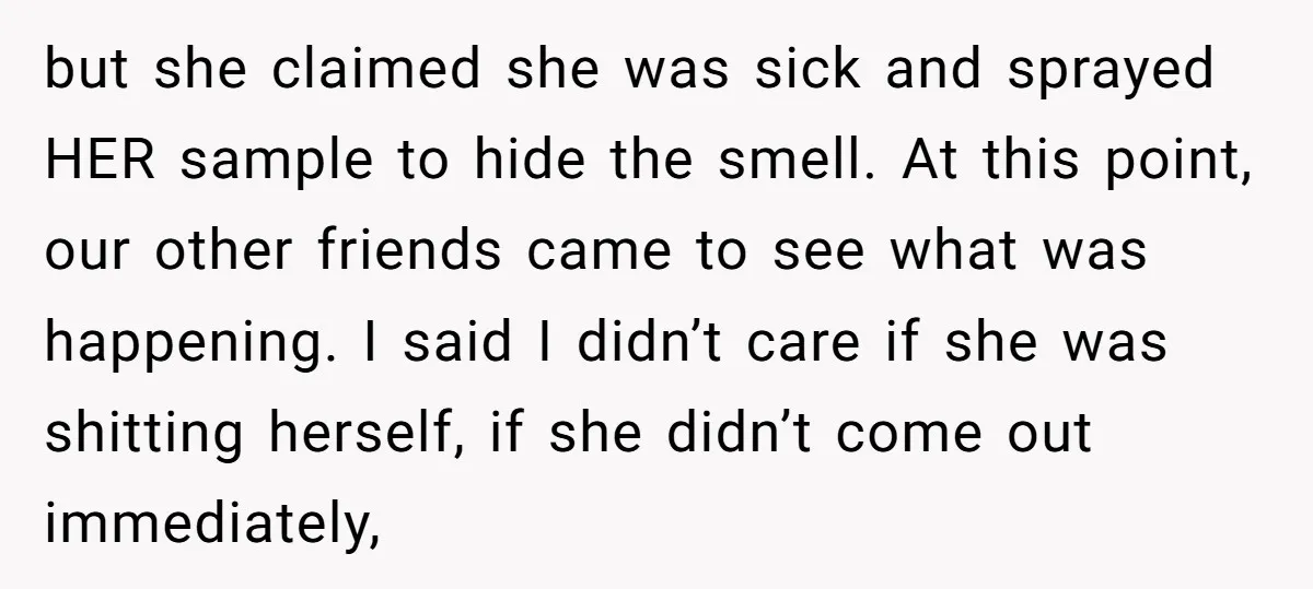 but she claimed she was sick and sprayed HER sample to hide the smell. At this point, our other friends came to see what was happening. I said I didn’t...