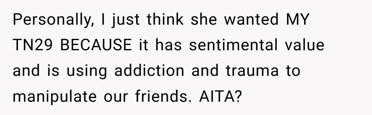 Personally, I just think she wanted MY TN29 BECAUSE it has sentimental value and is using addiction and trauma to manipulate our friends. AITA?