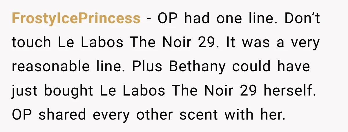 FrostyIcePrincess − OP had one line. Don’t touch Le Labos The Noir 29. It was a very reasonable line. Plus Bethany could have just bought Le Labos The Noir 29...