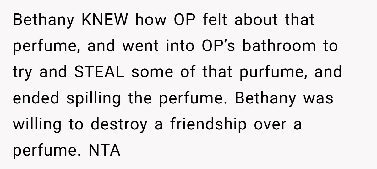 Bethany KNEW how OP felt about that perfume, and went into OP’s bathroom to try and STEAL some of that purfume, and ended spilling the perfume. Bethany was willing to...