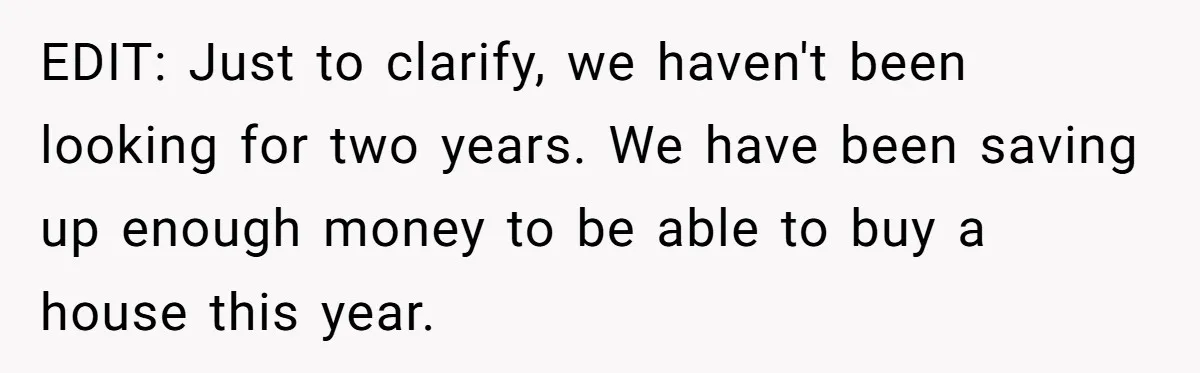 EDIT: Just to clarify, we haven't been looking for two years. We have been saving up enough money to be able to buy a house this year.