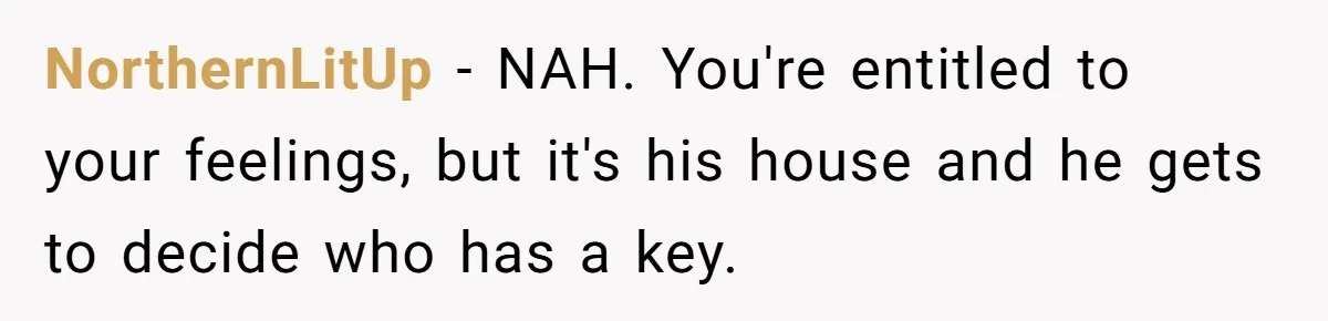 NorthernLitUp − NAH. You're entitled to your feelings, but it's his house and he gets to decide who has a key.