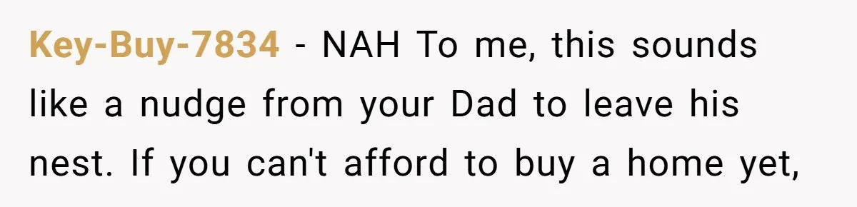 Key-Buy-7834 − NAH To me, this sounds like a nudge from your Dad to leave his nest. If you can't afford to buy a home yet,