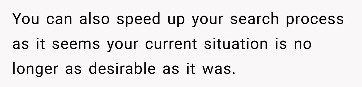 You can also speed up your search process as it seems your current situation is no longer as desirable as it was.
