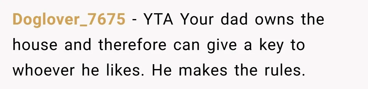 Doglover_7675 − YTA Your dad owns the house and therefore can give a key to whoever he likes. He makes the rules.
