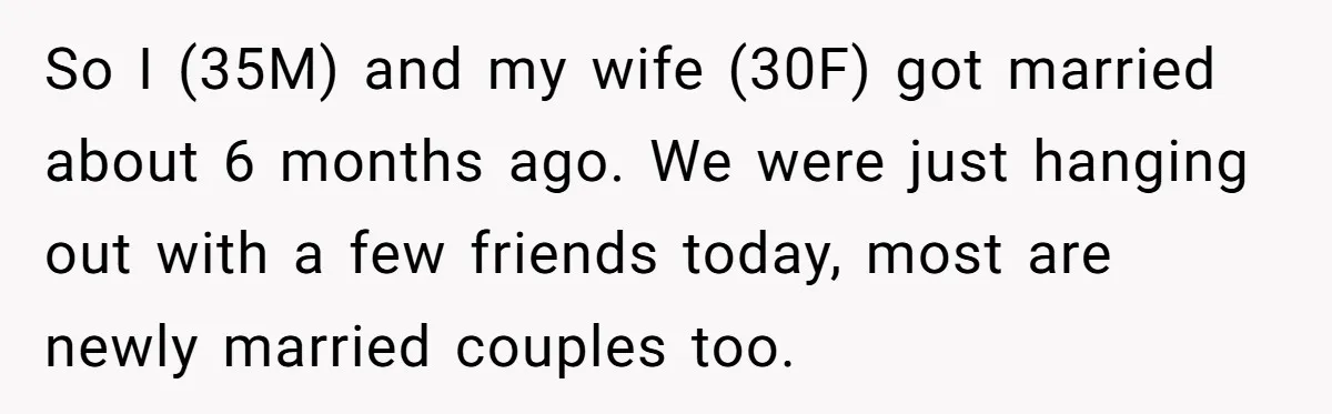 So I (35M) and my wife (30F) got married about 6 months ago. We were just hanging out with a few friends today, most are newly married couples too.