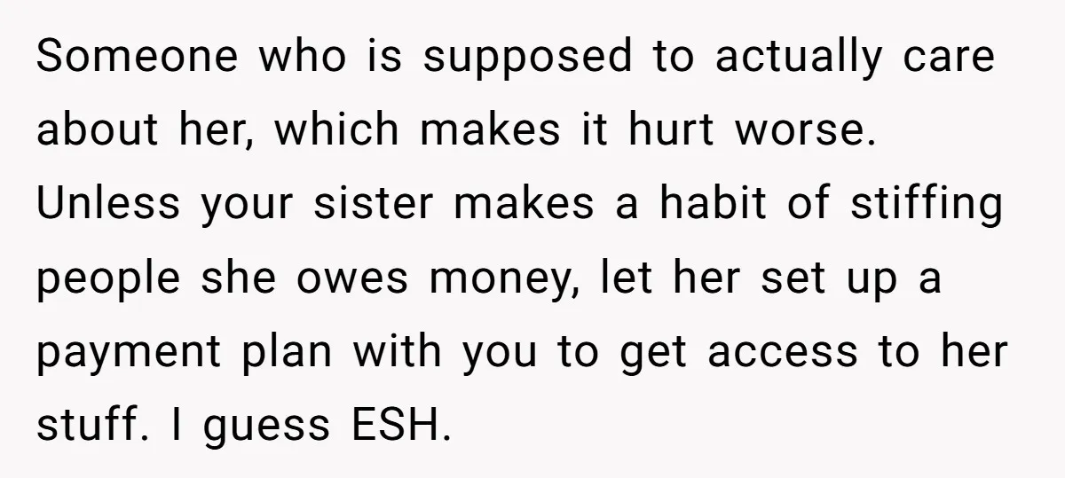 Someone who is supposed to actually care about her, which makes it hurt worse. Unless your sister makes a habit of stiffing people she owes money, let her set up...