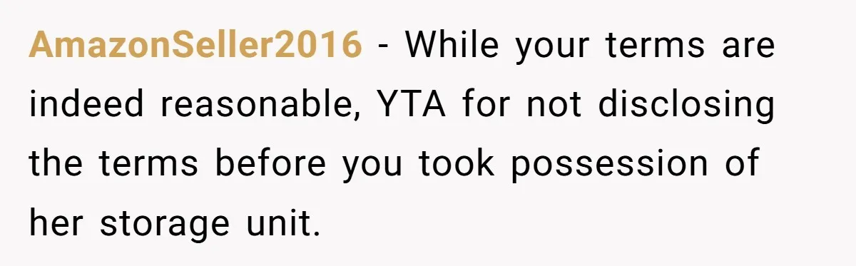 AmazonSeller2016 − While your terms are indeed reasonable, YTA for not disclosing the terms before you took possession of her storage unit.