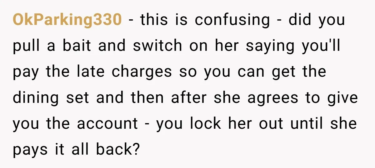 OkParking330 − this is confusing - did you pull a bait and switch on her saying you'll pay the late charges so you can get the dining set and then...