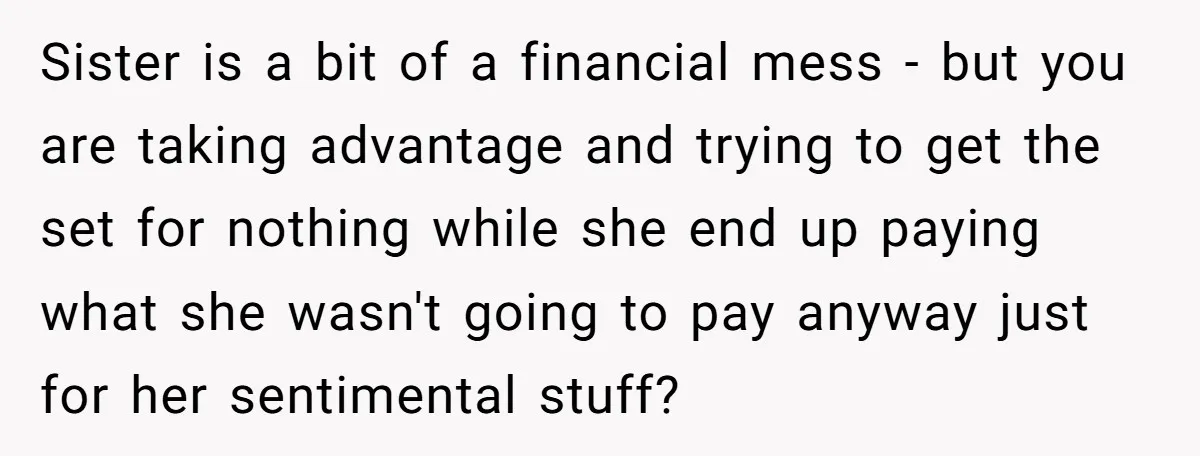 Sister is a bit of a financial mess - but you are taking advantage and trying to get the set for nothing while she end up paying what she wasn't...