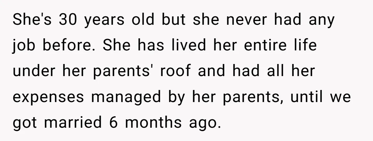 She's 30 years old but she never had any job before. She has lived her entire life under her parents' roof and had all her expenses managed by her parents,...