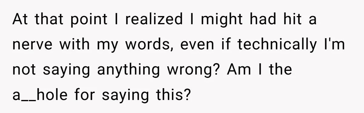 At that point I realized I might had hit a nerve with my words, even if technically I'm not saying anything wrong? Am I the a__hole for saying this? ​