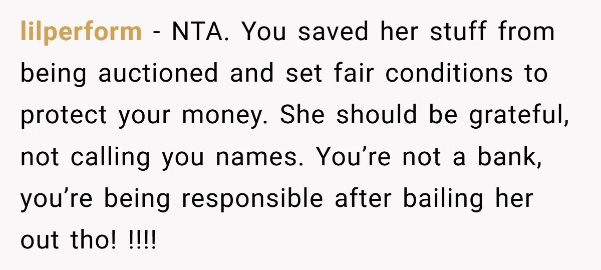 lilperform − NTA. You saved her stuff from being auctioned and set fair conditions to protect your money. She should be grateful, not calling you names. You’re not a bank,...