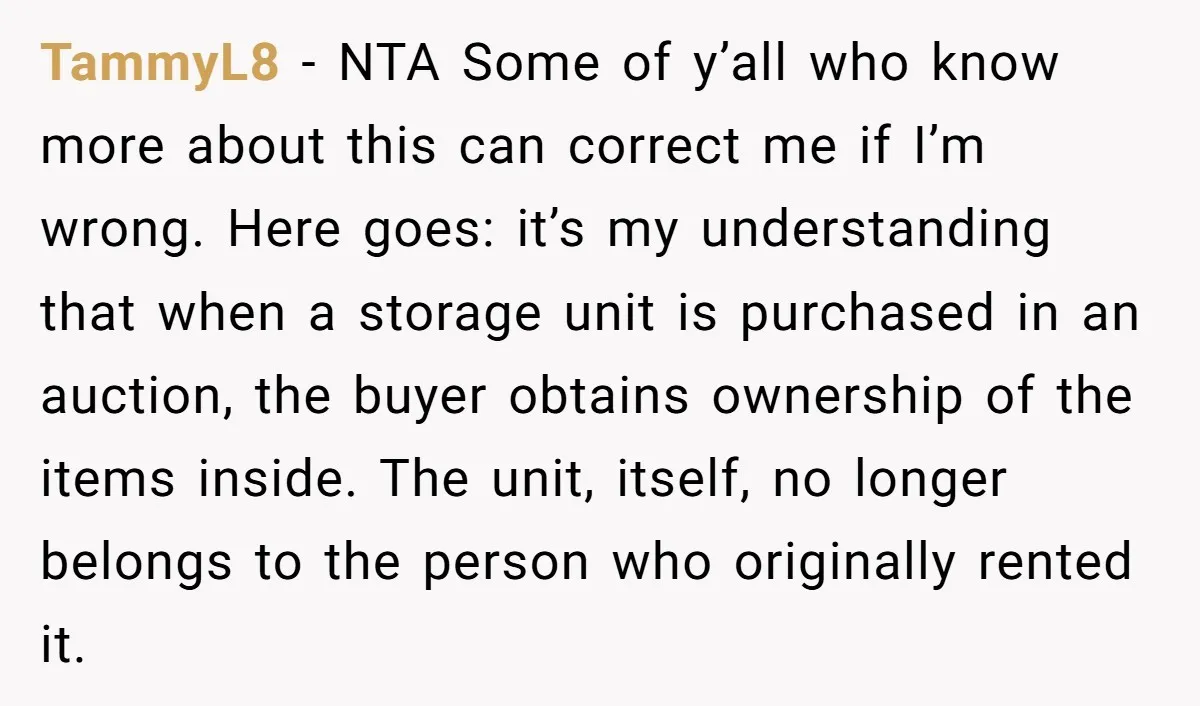 TammyL8 − NTA Some of y’all who know more about this can correct me if I’m wrong. Here goes: it’s my understanding that when a storage unit is purchased in...