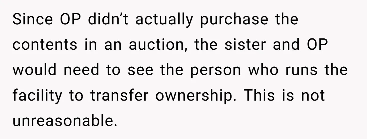 Since OP didn’t actually purchase the contents in an auction, the sister and OP would need to see the person who runs the facility to transfer ownership. This is not...